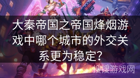 大秦帝国之帝国烽烟游戏中哪个城市的外交关系更为稳定? 大秦帝国之帝国烽烟游戏中哪个城市的外交关系更为稳定?