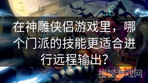 在神雕侠侣游戏里,哪个门派的技能更适合进行远程输出? 在神雕侠侣游戏里,哪个门派的技能更适合进行远程输出?