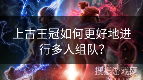 上古王冠如何更好地进行多人组队？