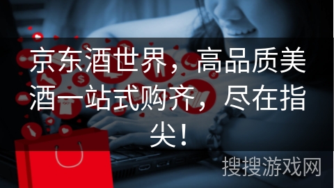 京东酒世界，高品质美酒一站式购齐，尽在指尖！