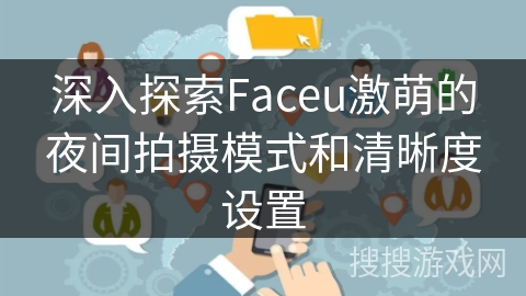 深入探索Faceu激萌的夜间拍摄模式和清晰度设置 深入探索Faceu激萌的夜间拍摄模式和清晰度设置
