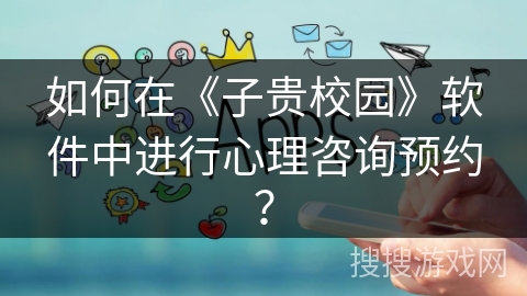 如何在《子贵校园》软件中进行心理咨询预约? 如何在《子贵校园》软件中进行心理咨询预约?