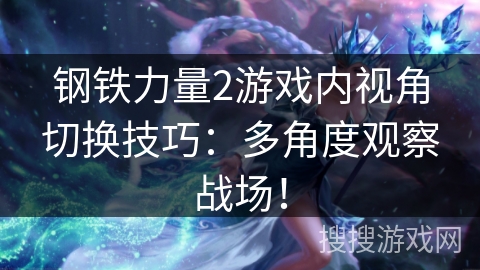 钢铁力量2游戏内视角切换技巧：多角度观察战场！