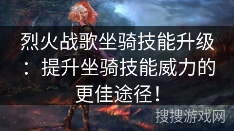 烈火战歌坐骑技能升级：提升坐骑技能威力的更佳途径！