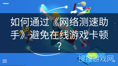 如何通过《网络测速助手》避免在线游戏卡顿? 如何通过《网络测速助手》避免在线游戏卡顿?