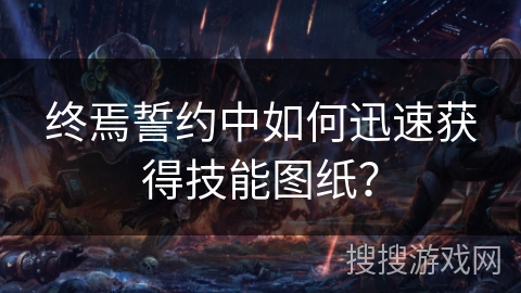 终焉誓约中如何迅速获得技能图纸? 终焉誓约中如何迅速获得技能图纸?