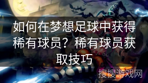 如何在梦想足球中获得稀有球员？稀有球员获取技巧