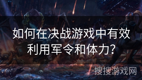 如何在决战游戏中有效利用军令和体力？