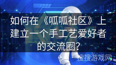 如何在《呱呱社区》上建立一个手工艺爱好者的交流圈? 如何在《呱呱社区》上建立一个手工艺爱好者的交流圈?