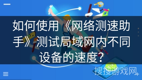 如何使用《网络测速助手》测试局域网内不同设备的速度? 如何使用《网络测速助手》测试局域网内不同设备的速度?