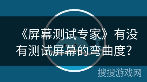 《屏幕测试专家》有没有测试屏幕的弯曲度? 《屏幕测试专家》有没有测试屏幕的弯曲度?