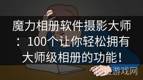 魔力相册软件摄影大师:100个让你轻松拥有大师级相册的功能! 魔力相册软件摄影大师:100个让你轻松拥有大师级相册的功能!