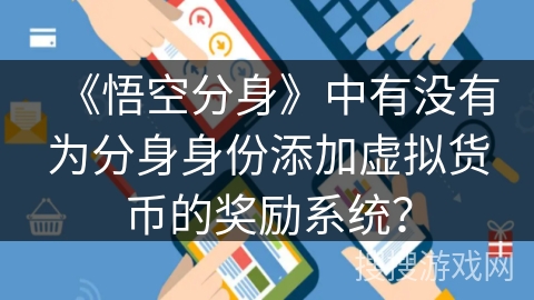 《悟空分身》中有没有为分身身份添加虚拟货币的奖励系统? 《悟空分身》中有没有为分身身份添加虚拟货币的奖励系统?