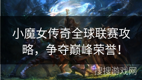 小魔女传奇全球联赛攻略,争夺巅峰荣誉! 小魔女传奇全球联赛攻略,争夺巅峰荣誉!