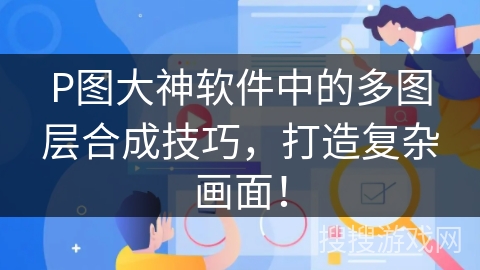 P图大神软件中的多图层合成技巧,打造复杂画面! P图大神软件中的多图层合成技巧,打造复杂画面!