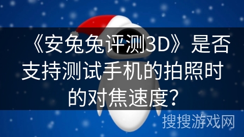 《安兔兔评测3D》是否支持测试手机的拍照时的对焦速度? 《安兔兔评测3D》是否支持测试手机的拍照时的对焦速度?