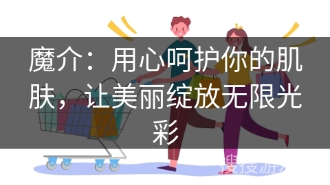 魔介：用心呵护你的肌肤，让美丽绽放无限光彩