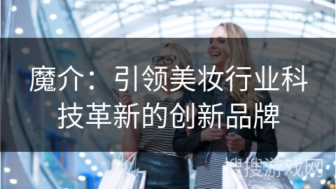 魔介：引领美妆行业科技革新的创新品牌