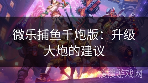 微乐捕鱼千炮版：升级大炮的建议