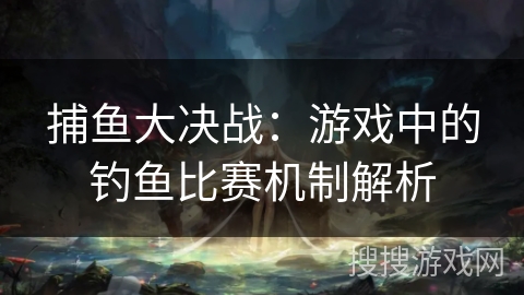 捕鱼大决战：游戏中的钓鱼比赛机制解析