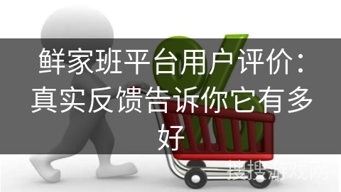 鲜家班平台用户评价：真实反馈告诉你它有多好