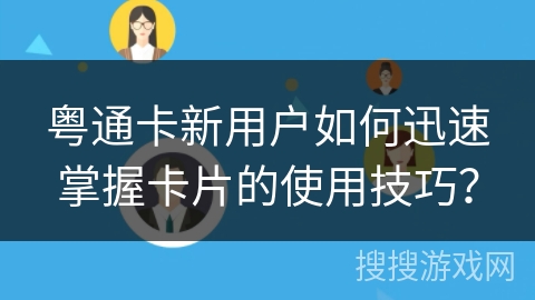 粤通卡新用户如何迅速掌握卡片的使用技巧？