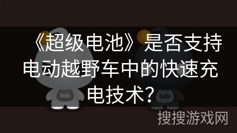《超级电池》是否支持电动越野车中的快速充电技术? 《超级电池》是否支持电动越野车中的快速充电技术?