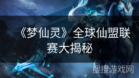 《梦仙灵》全球仙盟联赛大揭秘 《梦仙灵》全球仙盟联赛大揭秘