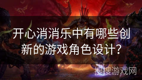 开心消消乐中有哪些创新的游戏角色设计? 开心消消乐中有哪些创新的游戏角色设计?