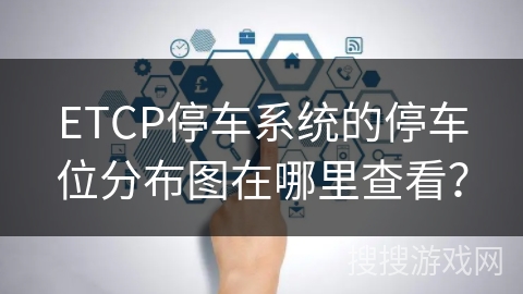 ETCP停车系统的停车位分布图在哪里查看? ETCP停车系统的停车位分布图在哪里查看?
