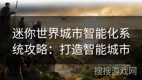 迷你世界城市智能化系统攻略:打造智能城市 迷你世界城市智能化系统攻略:打造智能城市