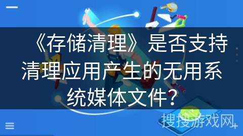《存储清理》是否支持清理应用产生的无用系统媒体文件? 《存储清理》是否支持清理应用产生的无用系统媒体文件?