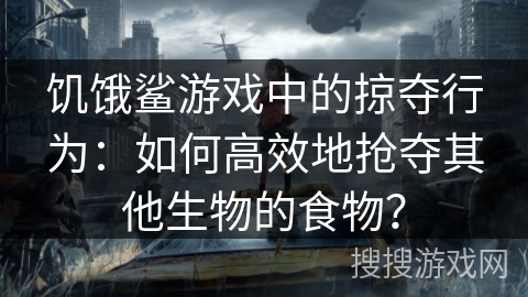 饥饿鲨游戏中的掠夺行为:如何高效地抢夺其他生物的食物? 饥饿鲨游戏中的掠夺行为:如何高效地抢夺其他生物的食物?