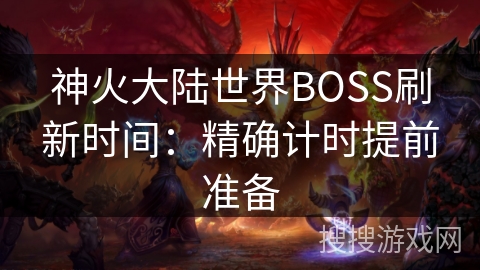 神火大陆世界BOSS刷新时间:精确计时提前准备 神火大陆世界BOSS刷新时间:精确计时提前准备