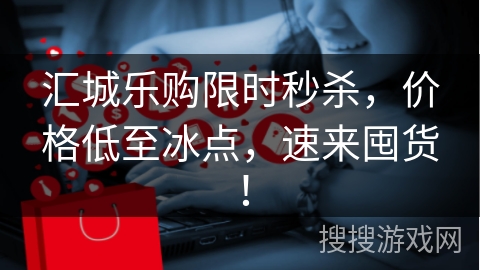汇城乐购限时秒杀，价格低至冰点，速来囤货！