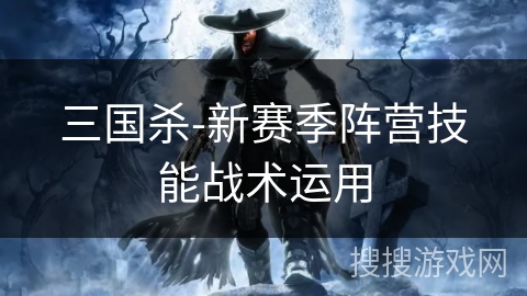 三国杀-新赛季阵营技能战术运用 三国杀-新赛季阵营技能战术运用