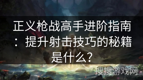 正义枪战高手进阶指南:提升射击技巧的秘籍是什么? 正义枪战高手进阶指南:提升射击技巧的秘籍是什么?