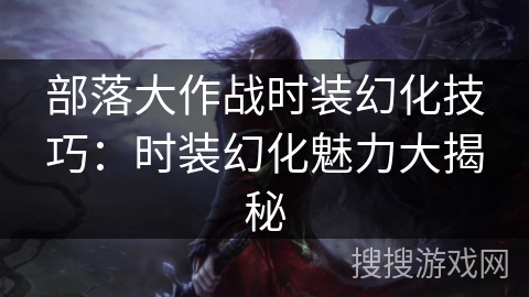 部落大作战时装幻化技巧:时装幻化魅力大揭秘 部落大作战时装幻化技巧:时装幻化魅力大揭秘