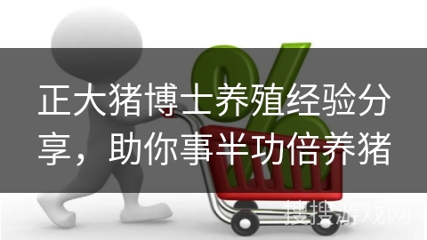 正大猪博士养殖经验分享，助你事半功倍养猪