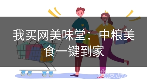 我买网美味堂：中粮美食一键到家