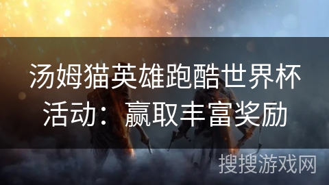汤姆猫英雄跑酷世界杯活动:赢取丰富奖励 汤姆猫英雄跑酷世界杯活动:赢取丰富奖励