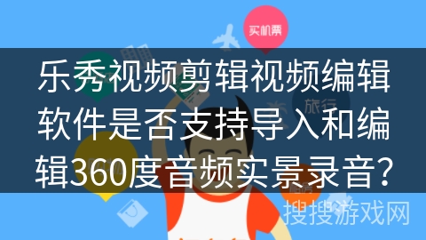 乐秀视频剪辑视频编辑软件是否支持导入和编辑360度音频实景录音? 乐秀视频剪辑视频编辑软件是否支持导入和编辑360度音频实景录音?