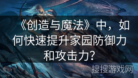 《创造与魔法》中,如何快速提升家园防御力和攻击力? 《创造与魔法》中,如何快速提升家园防御力和攻击力?