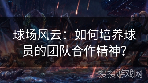 球场风云:如何培养球员的团队合作精神? 球场风云:如何培养球员的团队合作精神?