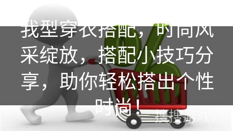我型穿衣搭配，时尚风采绽放，搭配小技巧分享，助你轻松搭出个性时尚！