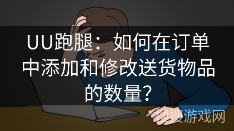 UU跑腿:如何在订单中添加和修改送货物品的数量? UU跑腿:如何在订单中添加和修改送货物品的数量?