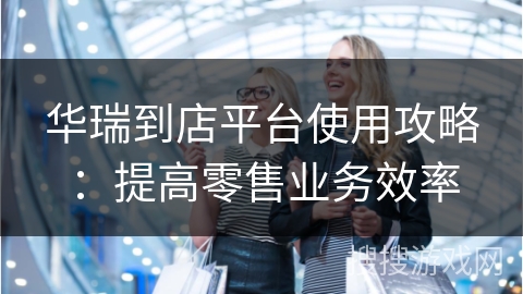 华瑞到店平台使用攻略：提高零售业务效率