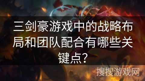 三剑豪游戏中的战略布局和团队配合有哪些关键点? 三剑豪游戏中的战略布局和团队配合有哪些关键点?