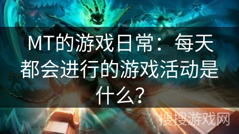 MT的游戏日常：每天都会进行的游戏活动是什么？