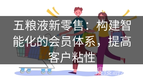 五粮液新零售：构建智能化的会员体系，提高客户粘性